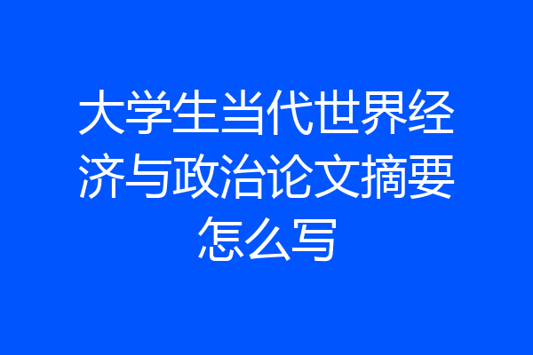 大学生当代世界经济与政治论文摘要怎么写