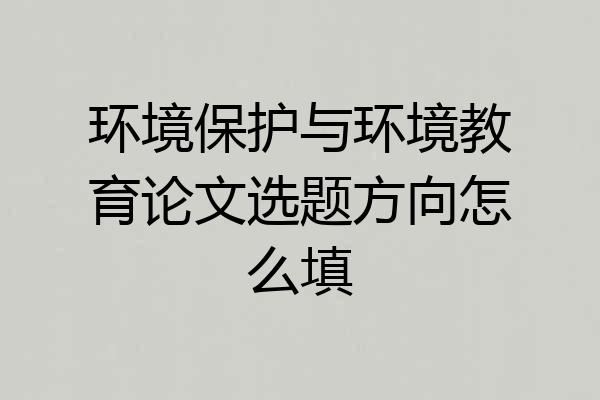 环境保护与环境教育论文选题方向怎么填