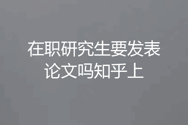 在职研究生要发表论文吗知乎上