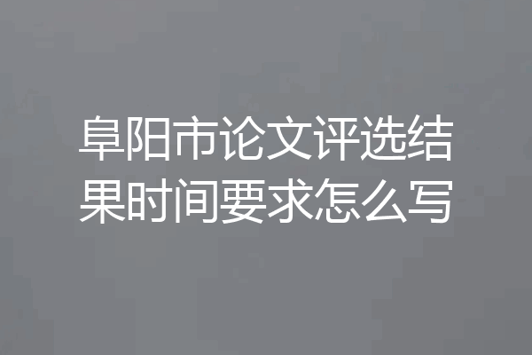 阜阳市论文评选结果时间要求怎么写