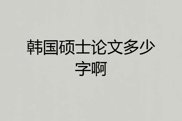 韩国硕士论文多少字啊