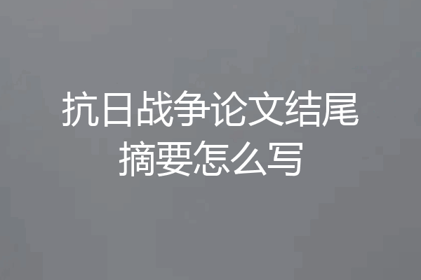抗日战争论文结尾摘要怎么写