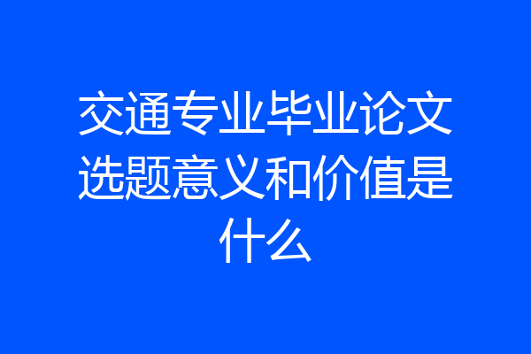 交通专业毕业论文选题意义和价值是什么