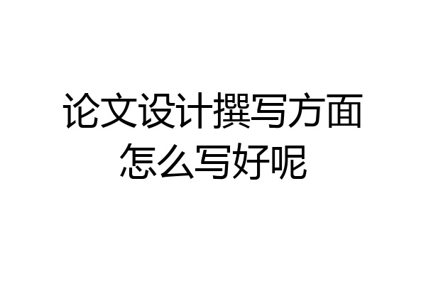 论文设计撰写方面怎么写好呢