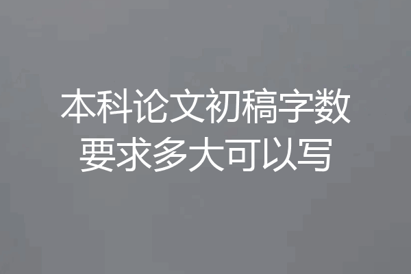 本科论文初稿字数要求多大可以写
