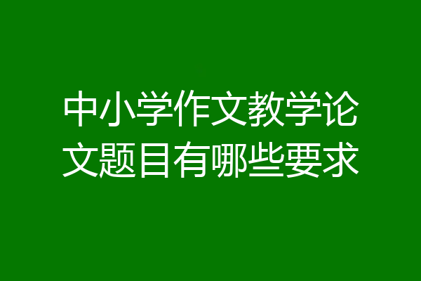 中小学作文教学论文题目有哪些要求