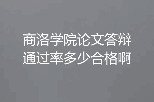 商洛学院论文答辩通过率多少合格啊