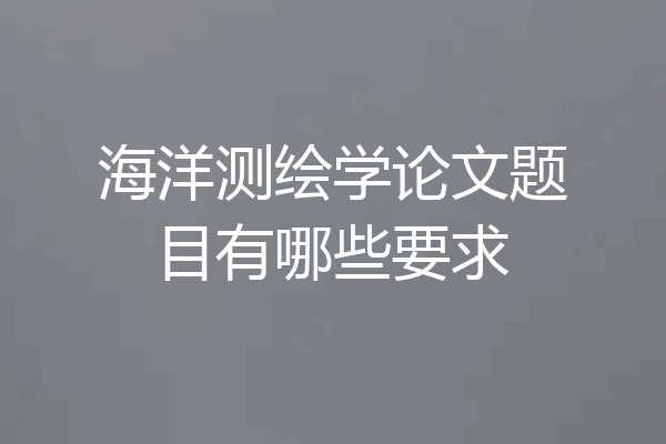 海洋测绘学论文题目有哪些要求
