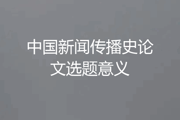 中国新闻传播史论文选题意义