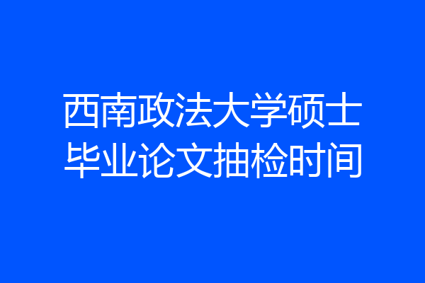西南政法大学硕士毕业论文抽检时间