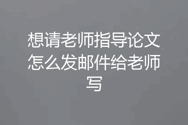 想请老师指导论文怎么发邮件给老师写