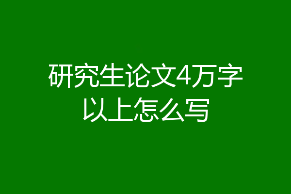 研究生论文4万字以上怎么写
