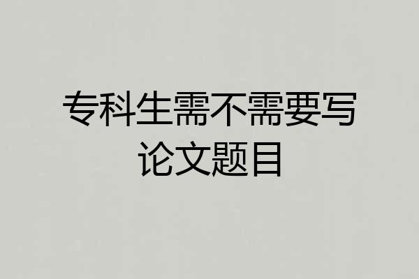 专科生需不需要写论文题目
