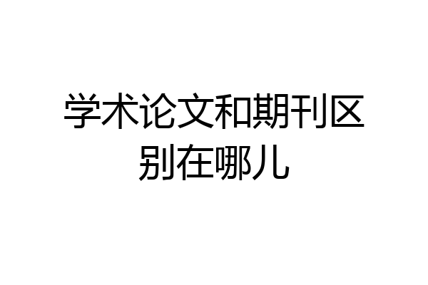 学术论文和期刊区别在哪儿