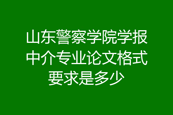 山东警察学院学报中介专业论文格式要求是多少