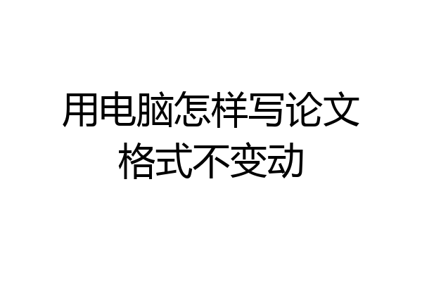 用电脑怎样写论文格式不变动