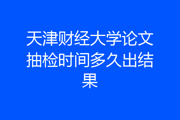 天津财经大学论文抽检时间多久出结果