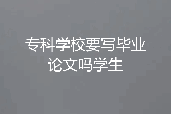 专科学校要写毕业论文吗学生