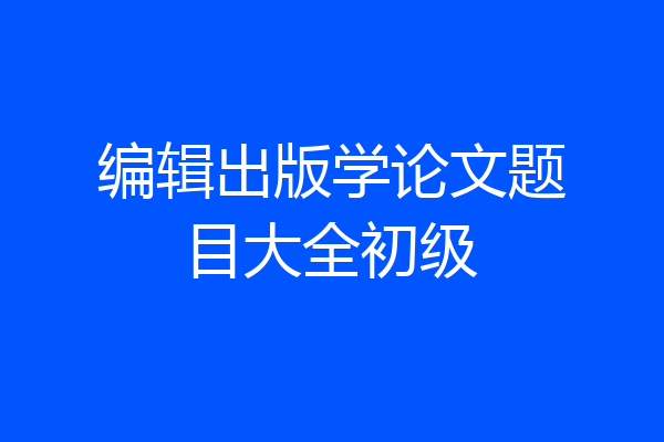 编辑出版学论文题目大全初级
