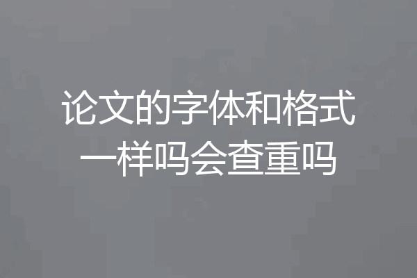 论文的字体和格式一样吗会查重吗
