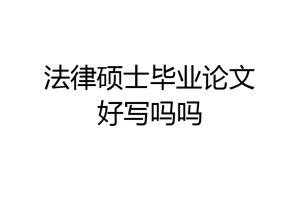 法律硕士毕业论文好写吗吗