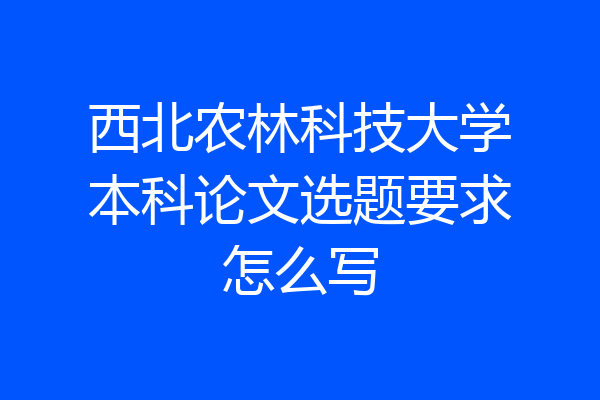 西北农林科技大学本科论文选题要求怎么写