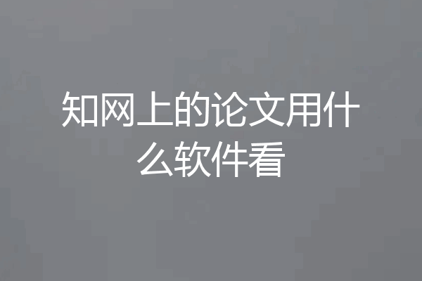 知网上的论文用什么软件看