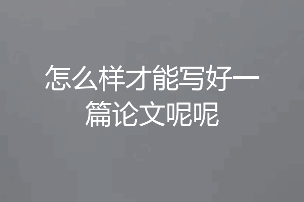 怎么样才能写好一篇论文呢呢