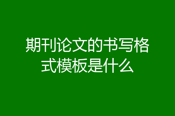 期刊论文的书写格式模板是什么