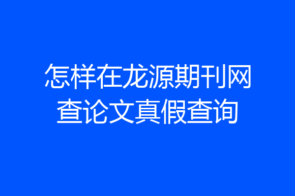 怎样在龙源期刊网查论文真假查询