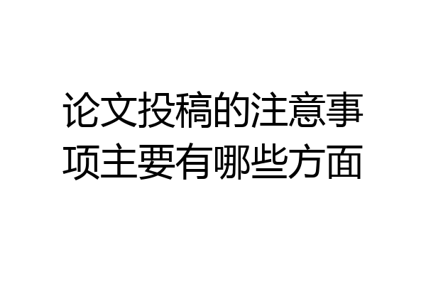 论文投稿的注意事项主要有哪些方面