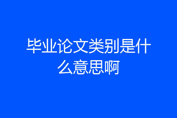 毕业论文类别是什么意思啊