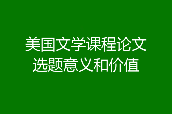 美国文学课程论文选题意义和价值