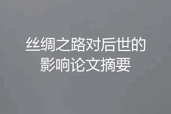 丝绸之路对后世的影响论文摘要