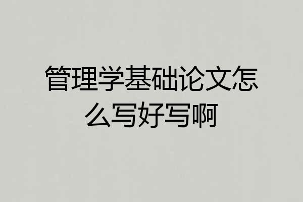 管理学基础论文怎么写好写啊