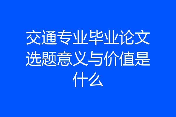 交通专业毕业论文选题意义与价值是什么