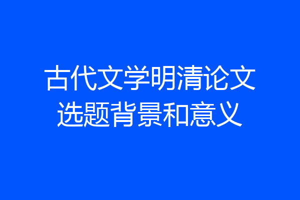 古代文学明清论文选题背景和意义