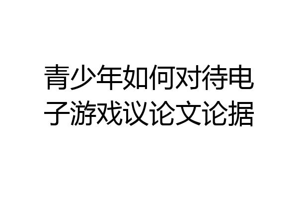 青少年如何对待电子游戏议论文论据