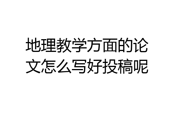 地理教学方面的论文怎么写好投稿呢