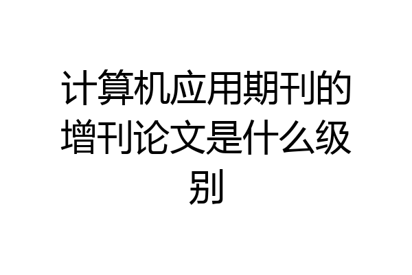 计算机应用期刊的增刊论文是什么级别