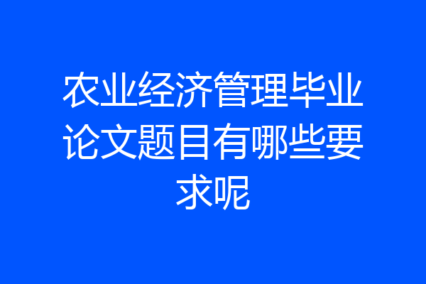 农业经济管理毕业论文题目有哪些要求呢