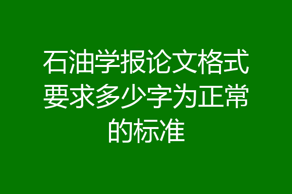 石油学报论文格式要求多少字为正常的标准