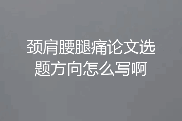 颈肩腰腿痛论文选题方向怎么写啊