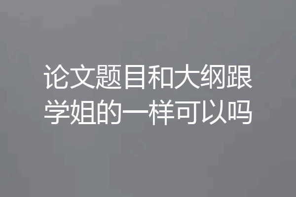 论文题目和大纲跟学姐的一样可以吗