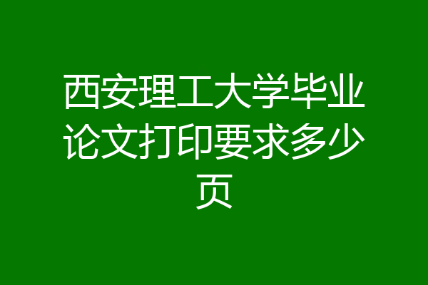 西安理工大学毕业论文打印要求多少页