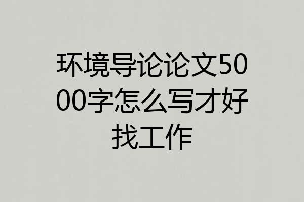 环境导论论文5000字怎么写才好找工作
