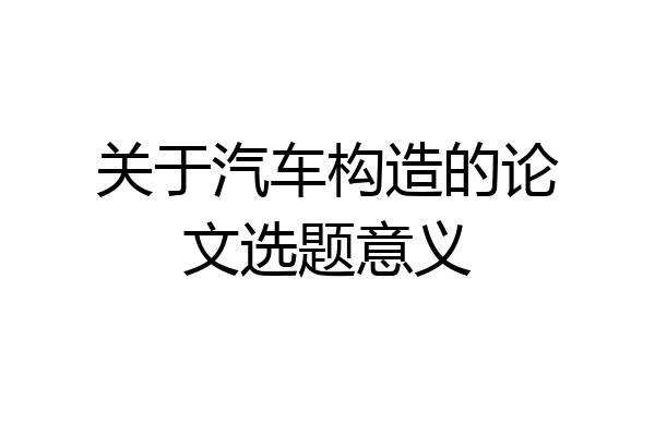关于汽车构造的论文选题意义