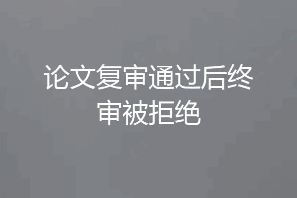 论文复审通过后终审被拒绝
