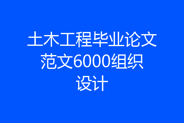土木工程毕业论文范文6000组织设计
