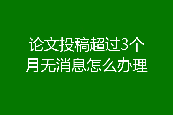 论文投稿超过3个月无消息怎么办理